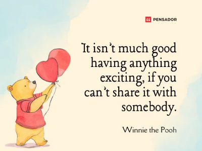 It isn't much good having anything exciting, if you can't share it with somebody --Winnie The Pooh
